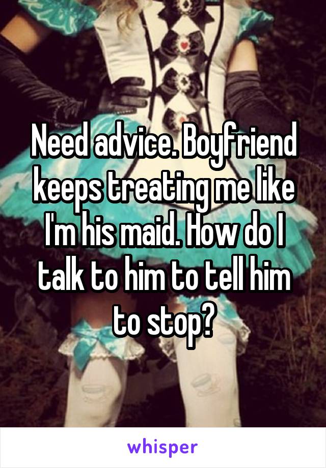 Need advice. Boyfriend keeps treating me like I'm his maid. How do I talk to him to tell him to stop?