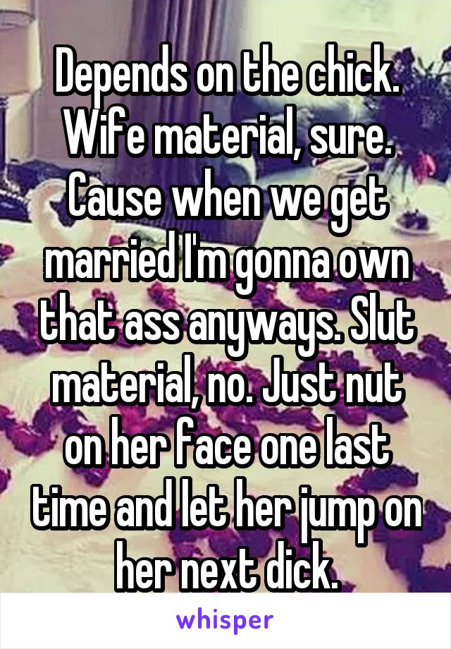 Depends on the chick. Wife material, sure. Cause when we get married I'm gonna own that ass anyways. Slut material, no. Just nut on her face one last time and let her jump on her next dick.