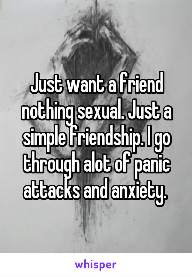 Just want a friend nothing sexual. Just a simple friendship. I go through alot of panic attacks and anxiety. 