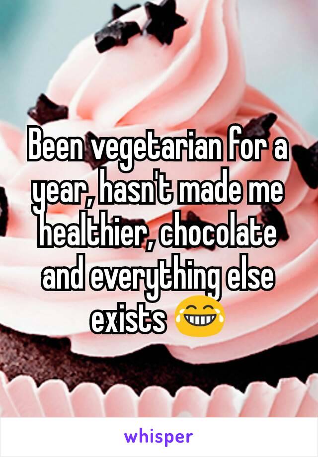 Been vegetarian for a year, hasn't made me healthier, chocolate and everything else exists 😂