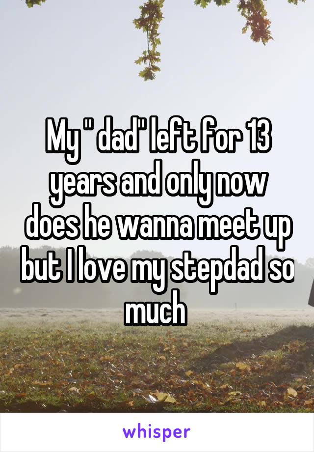 My " dad" left for 13 years and only now does he wanna meet up but I love my stepdad so much 