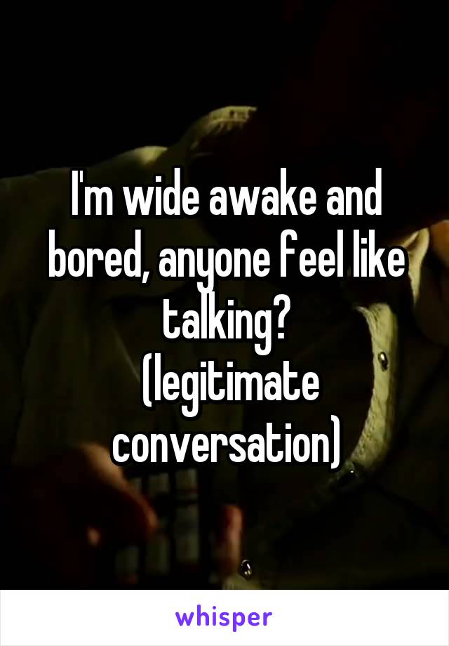 I'm wide awake and bored, anyone feel like talking?
 (legitimate conversation)