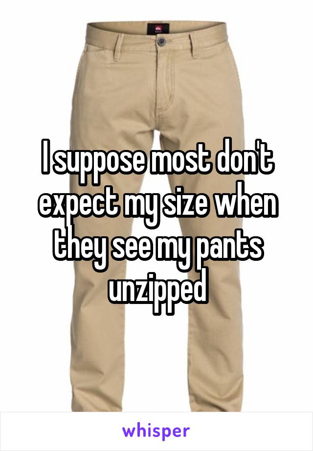 I suppose most don't expect my size when they see my pants unzipped