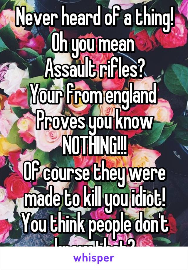 Never heard of a thing!
Oh you mean 
Assault rifles?
Your from england 
Proves you know
NOTHING!!!
Of course they were made to kill you idiot!
You think people don't know that?