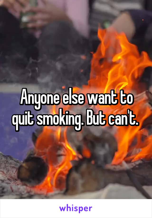 Anyone else want to quit smoking. But can't. 