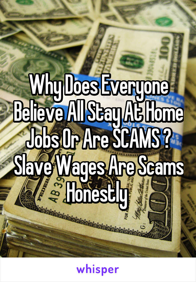 Why Does Everyone Believe All Stay At Home Jobs Or Are SCAMS ? Slave Wages Are Scams Honestly 