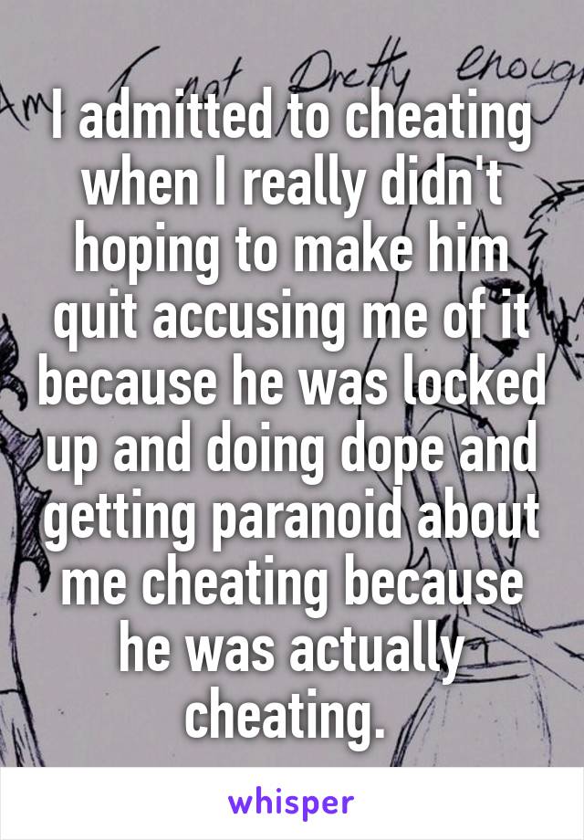 I admitted to cheating when I really didn't hoping to make him quit accusing me of it because he was locked up and doing dope and getting paranoid about me cheating because he was actually cheating. 