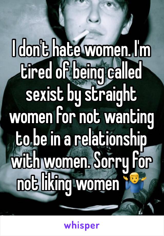 I don't hate women. I'm tired of being called sexist by straight women for not wanting to be in a relationship with women. Sorry for not liking women 🤷‍♂️