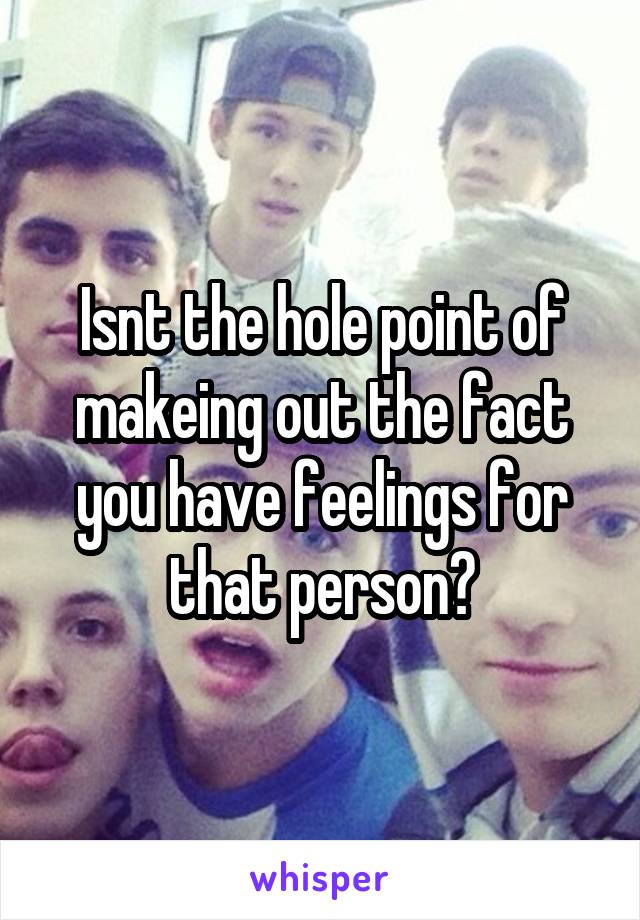 Isnt the hole point of makeing out the fact you have feelings for that person?