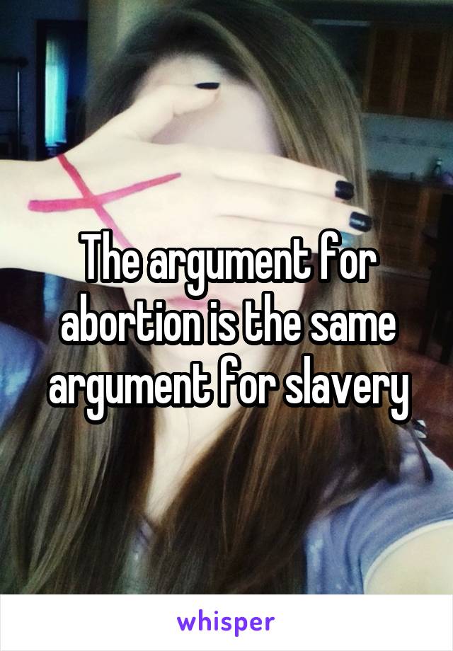 The argument for abortion is the same argument for slavery
