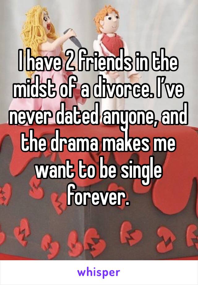 I have 2 friends in the midst of a divorce. I’ve never dated anyone, and the drama makes me want to be single forever. 