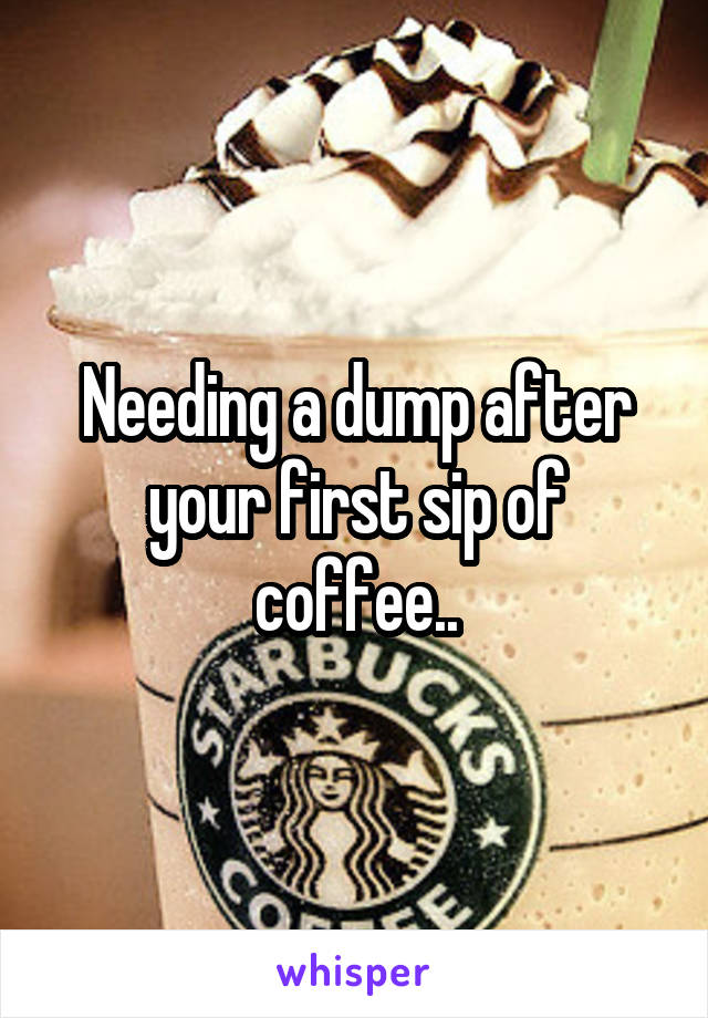 Needing a dump after your first sip of coffee..
