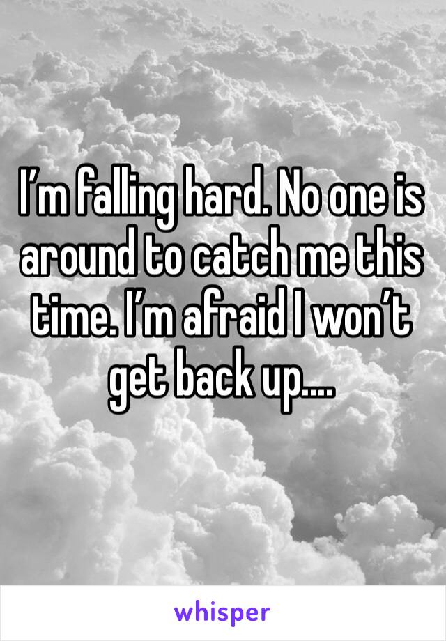 I’m falling hard. No one is around to catch me this time. I’m afraid I won’t get back up....
