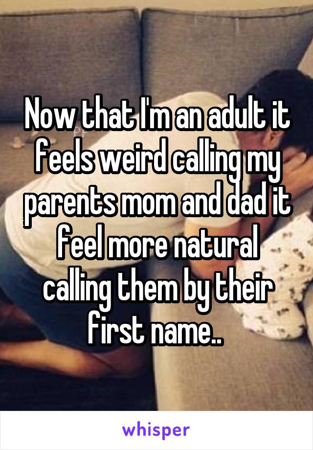 Now that I'm an adult it feels weird calling my parents mom and dad it feel more natural calling them by their first name.. 