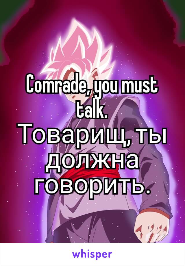 Comrade, you must talk.
Товарищ, ты должна говорить.