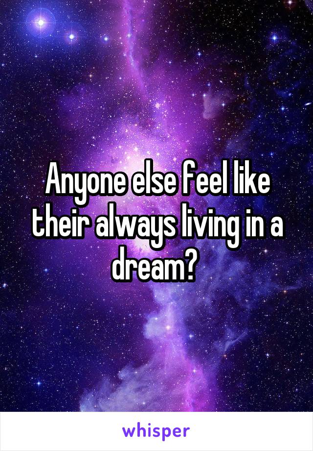 Anyone else feel like their always living in a dream? 