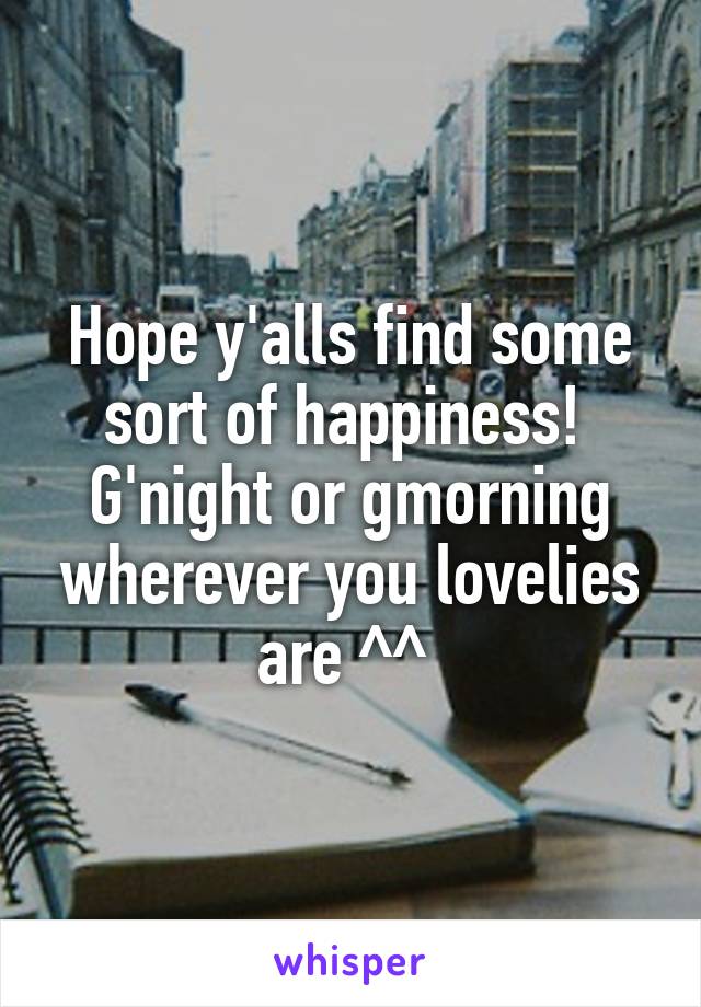 Hope y'alls find some sort of happiness! 
G'night or gmorning wherever you lovelies are ^^ 