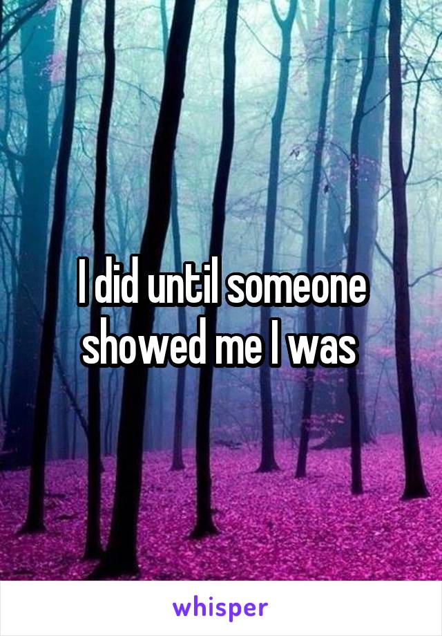 I did until someone showed me I was 