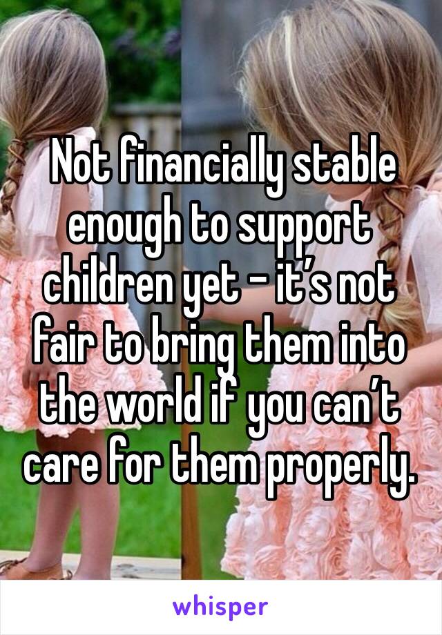  Not financially stable enough to support children yet - it’s not fair to bring them into the world if you can’t care for them properly.