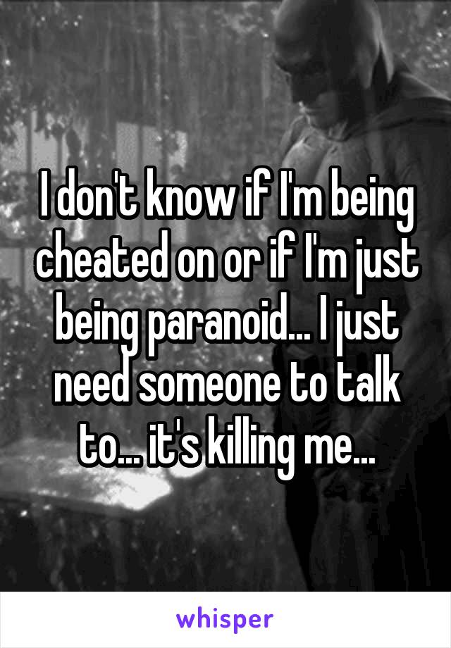 I don't know if I'm being cheated on or if I'm just being paranoid... I just need someone to talk to... it's killing me...