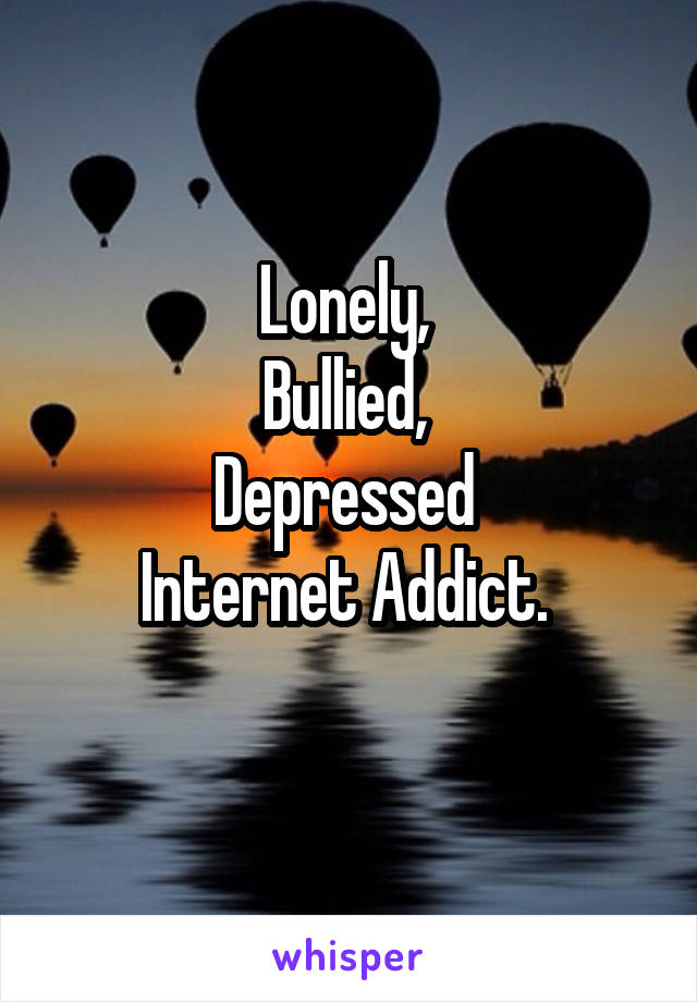 Lonely, 
Bullied, 
Depressed 
Internet Addict. 
