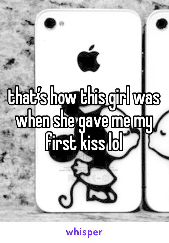that’s how this girl was when she gave me my first kiss lol