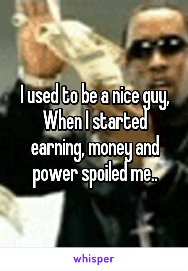 I used to be a nice guy,
When I started earning, money and power spoiled me..