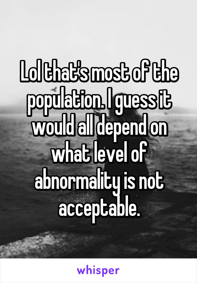 Lol that's most of the population. I guess it would all depend on what level of abnormality is not acceptable.