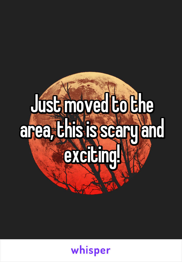 Just moved to the area, this is scary and exciting!