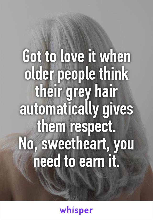 Got to love it when older people think their grey hair automatically gives them respect.
No, sweetheart, you need to earn it.