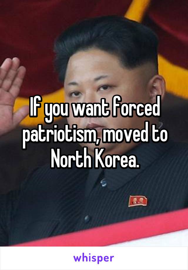 If you want forced patriotism, moved to North Korea.