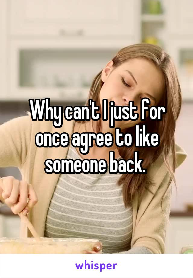 Why can't I just for once agree to like someone back. 