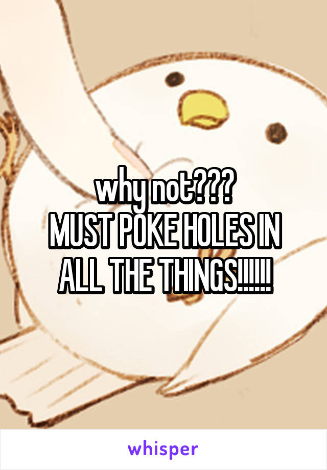 why not???
MUST POKE HOLES IN ALL THE THINGS!!!!!!