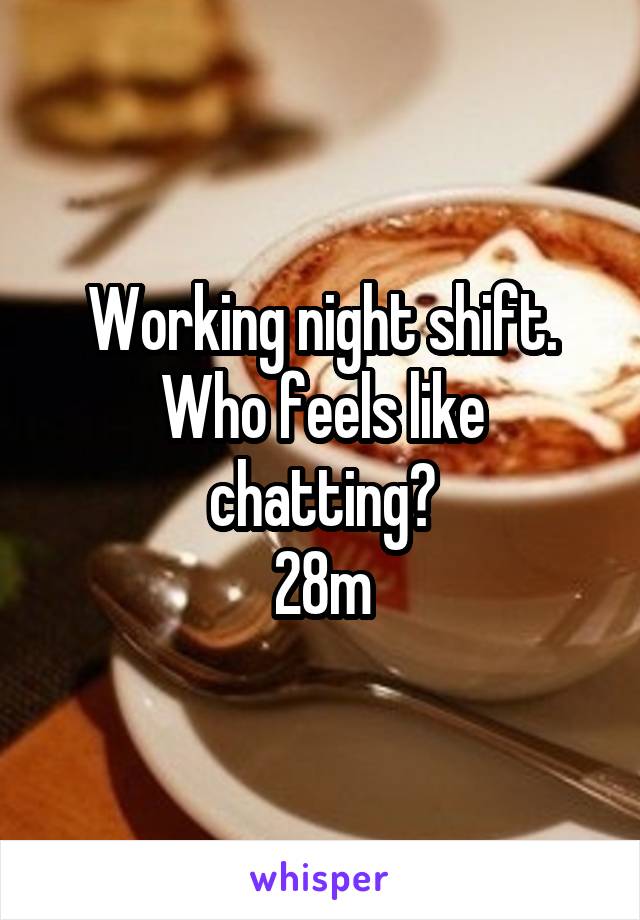 Working night shift. Who feels like chatting?
28m