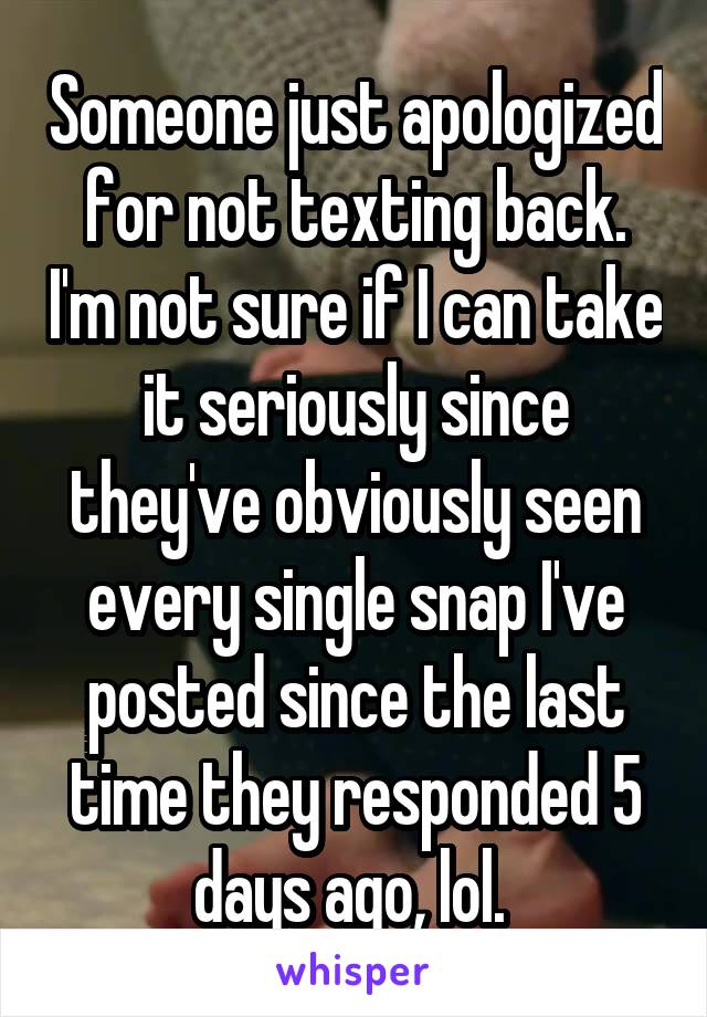 Someone just apologized for not texting back. I'm not sure if I can take it seriously since they've obviously seen every single snap I've posted since the last time they responded 5 days ago, lol. 