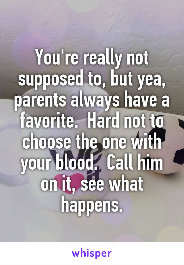 You're really not supposed to, but yea, parents always have a favorite.  Hard not to choose the one with your blood.  Call him on it, see what happens.