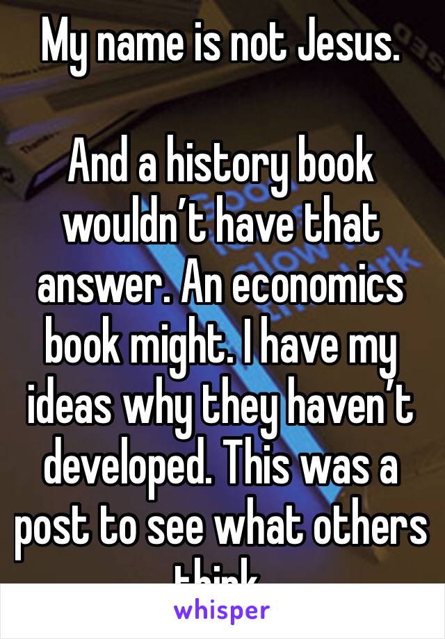 My name is not Jesus. 

And a history book wouldn’t have that answer. An economics book might. I have my ideas why they haven’t developed. This was a post to see what others think. 