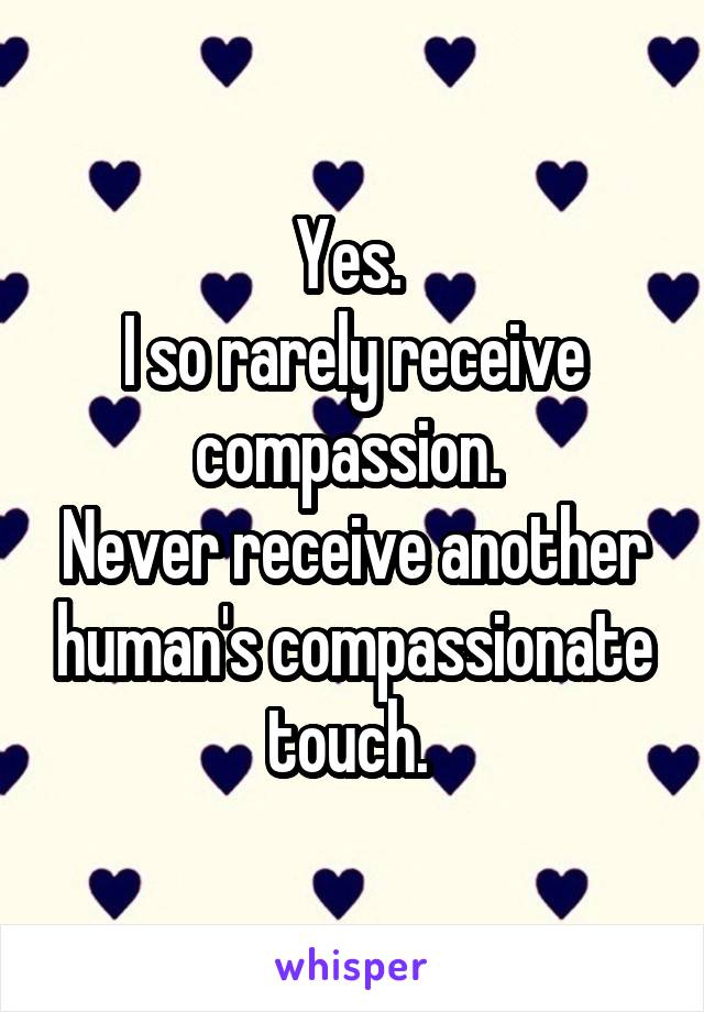 Yes. 
I so rarely receive compassion. 
Never receive another human's compassionate touch. 