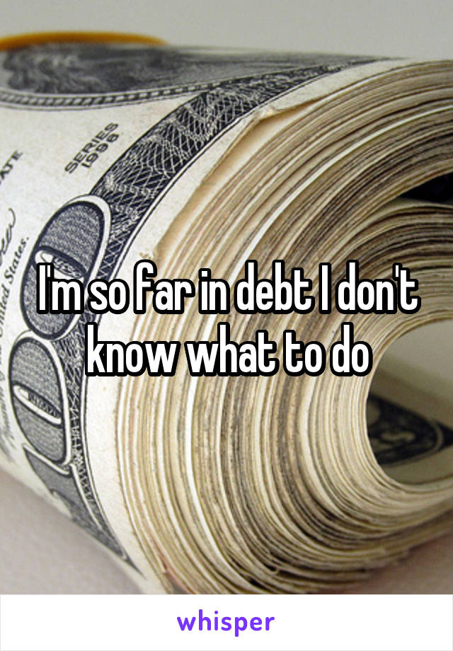 I'm so far in debt I don't know what to do