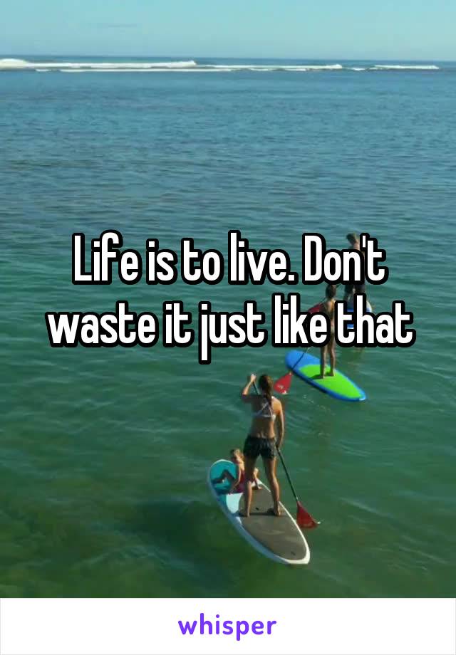 Life is to live. Don't waste it just like that
