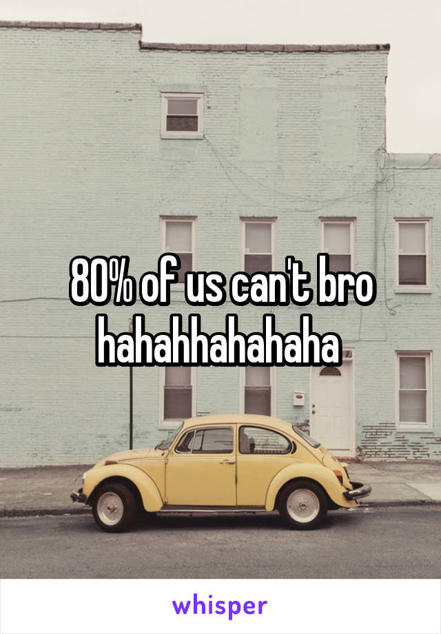 80% of us can't bro hahahhahahaha 