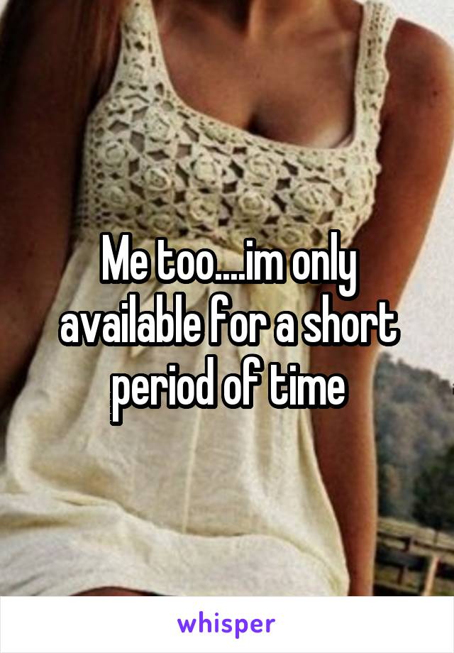 Me too....im only available for a short period of time