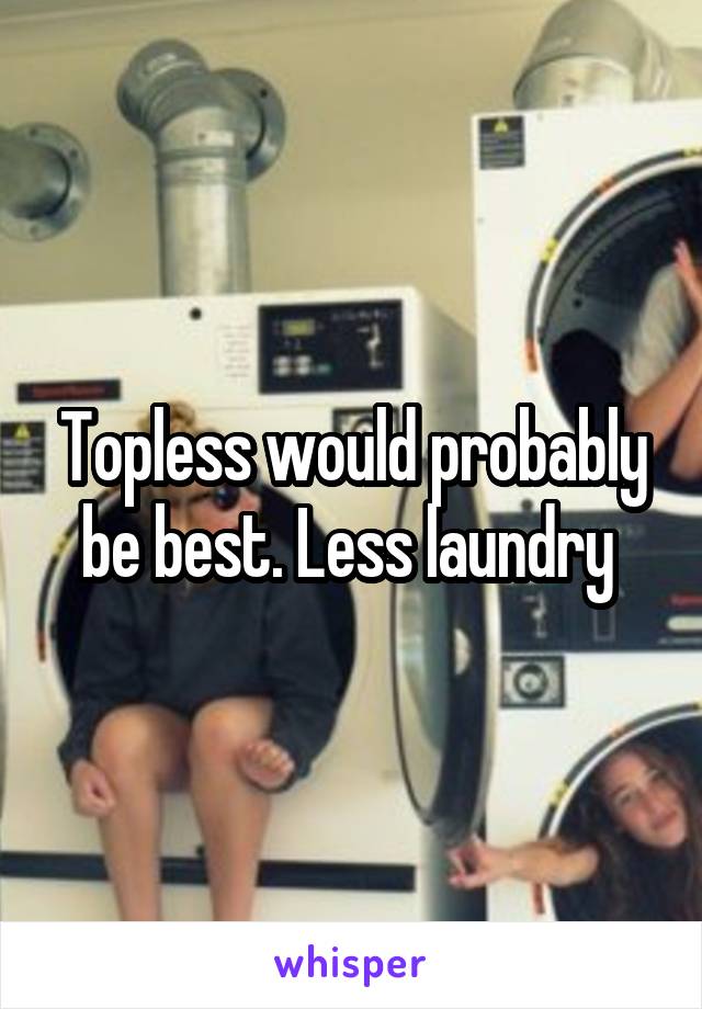 Topless would probably be best. Less laundry 