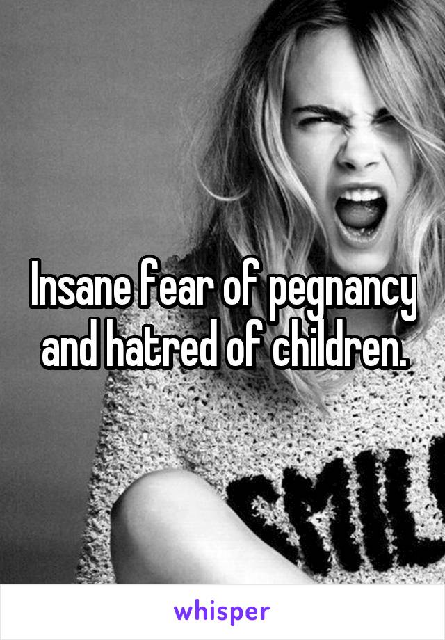 Insane fear of pegnancy and hatred of children.