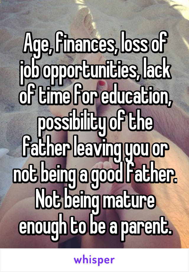 Age, finances, loss of job opportunities, lack of time for education, possibility of the father leaving you or not being a good father. Not being mature enough to be a parent.