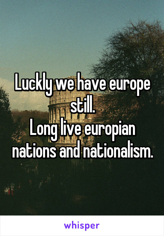Luckly we have europe still.
Long live europian nations and nationalism.