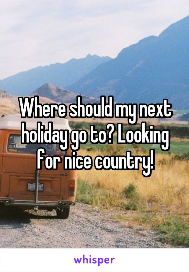 Where should my next holiday go to? Looking for nice country!