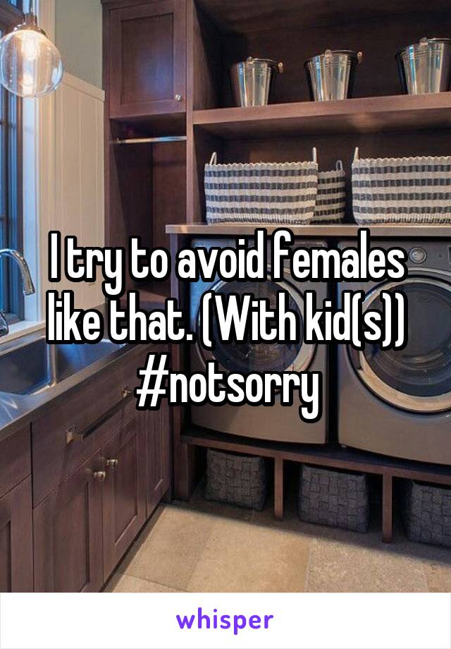 I try to avoid females like that. (With kid(s)) #notsorry
