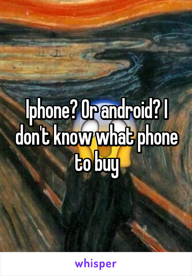 Iphone? Or android? I don't know what phone to buy