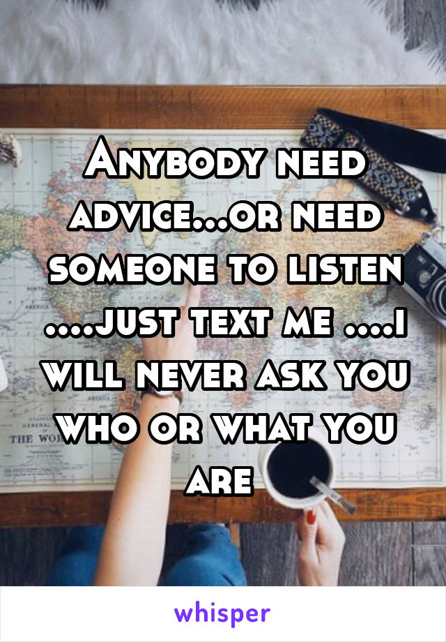 Anybody need advice...or need someone to listen ....just text me ....i will never ask you who or what you are 